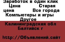 Заработок в один клик › Цена ­ 1 000 › Старая цена ­ 1 000 - Все города Компьютеры и игры » Другое   . Калининградская обл.,Балтийск г.